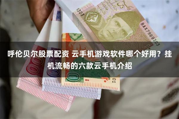 呼伦贝尔股票配资 云手机游戏软件哪个好用？挂机流畅的六款云手机介绍