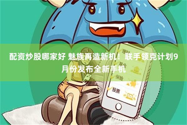 配资炒股哪家好 魅族再造新机！联手领克计划9月份发布全新手机