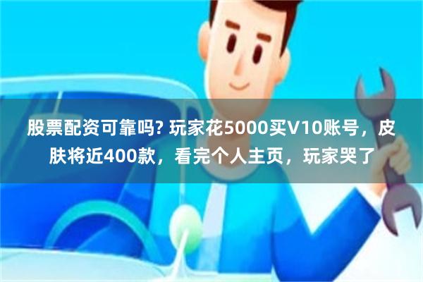 股票配资可靠吗? 玩家花5000买V10账号，皮肤将近400款，看完个人主页，玩家哭了
