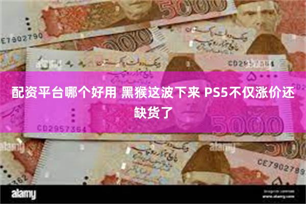 配资平台哪个好用 黑猴这波下来 PS5不仅涨价还缺货了