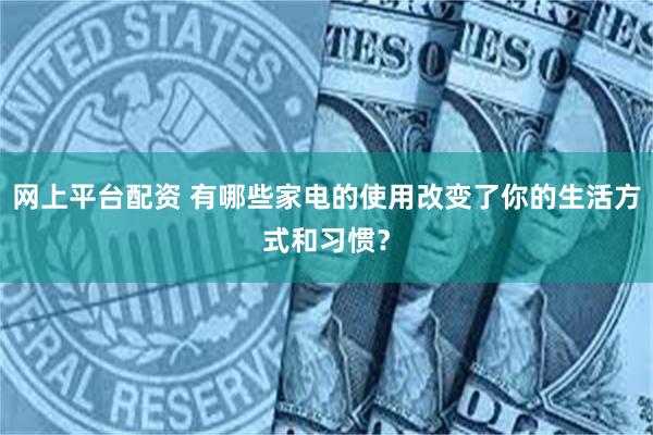 网上平台配资 有哪些家电的使用改变了你的生活方式和习惯？