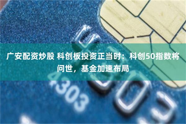 广安配资炒股 科创板投资正当时：科创50指数将问世，基金加速布局