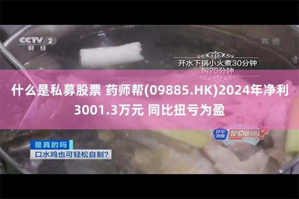 什么是私募股票 药师帮(09885.HK)2024年净利3001.3万元 同比扭亏为盈