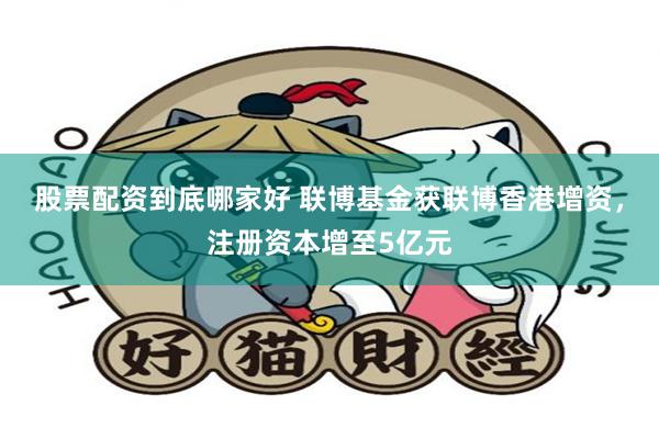 股票配资到底哪家好 联博基金获联博香港增资，注册资本增至5亿元