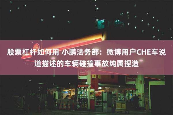 股票杠杆如何用 小鹏法务部：微博用户CHE车说道描述的车辆碰撞事故纯属捏造