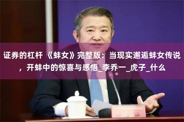 证券的杠杆 《蚌女》完整版：当现实邂逅蚌女传说，开蚌中的惊喜与感悟_李乔一_虎子_什么