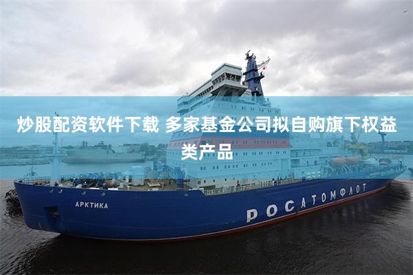 炒股配资软件下载 多家基金公司拟自购旗下权益类产品