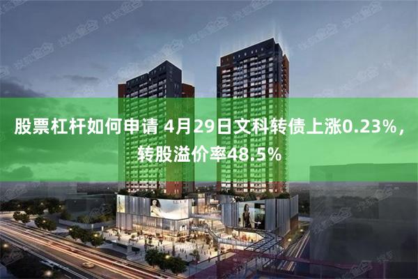 股票杠杆如何申请 4月29日文科转债上涨0.23%，转股溢价率48.5%