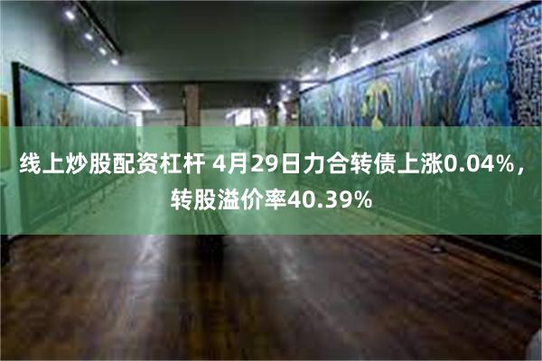 线上炒股配资杠杆 4月29日力合转债上涨0.04%，转股溢价率40.39%