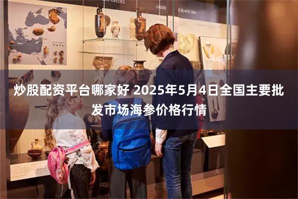 炒股配资平台哪家好 2025年5月4日全国主要批发市场海参价格行情