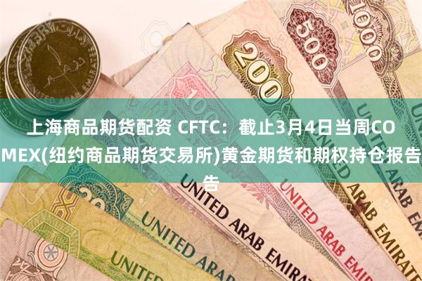 上海商品期货配资 CFTC：截止3月4日当周COMEX(纽约商品期货交易所)黄金期货和期权持仓报告
