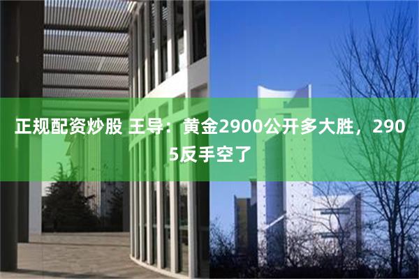 正规配资炒股 王导：黄金2900公开多大胜，2905反手空了