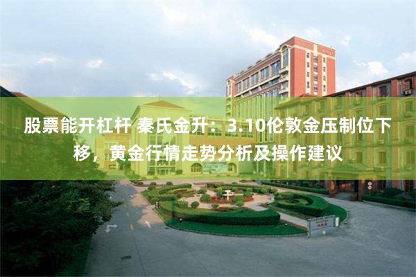 股票能开杠杆 秦氏金升：3.10伦敦金压制位下移，黄金行情走势分析及操作建议