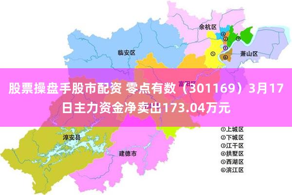股票操盘手股市配资 零点有数（301169）3月17日主力资金净卖出173.04万元