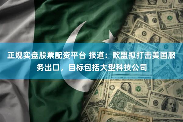 正规实盘股票配资平台 报道：欧盟拟打击美国服务出口，目标包括大型科技公司