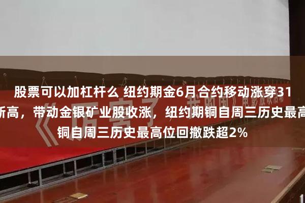 股票可以加杠杆么 纽约期金6月合约移动涨穿3100美元创历史新高，带动金银矿业股收涨，纽约期铜自周三历史最高位回撤跌超2%