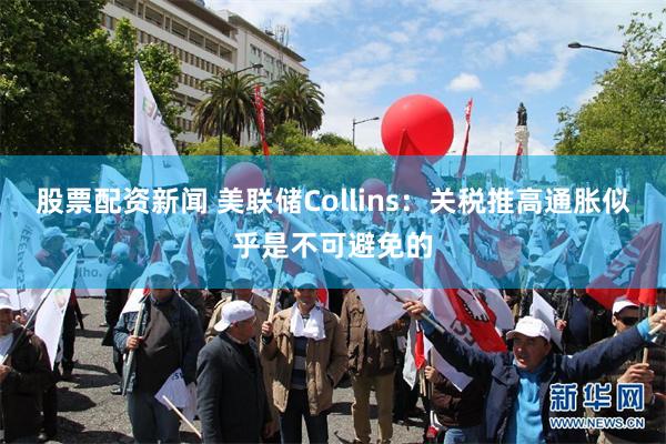 股票配资新闻 美联储Collins：关税推高通胀似乎是不可避免的