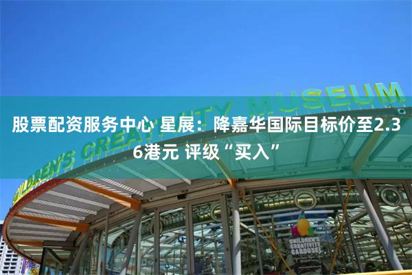 股票配资服务中心 星展：降嘉华国际目标价至2.36港元 评级“买入”