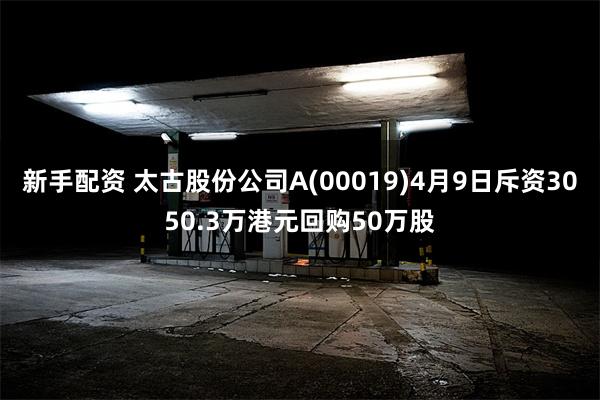 新手配资 太古股份公司A(00019)4月9日斥资3050.3万港元回购50万股