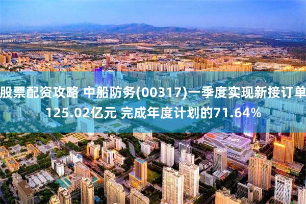 股票配资攻略 中船防务(00317)一季度实现新接订单125.02亿元 完成年度计划的71.64%
