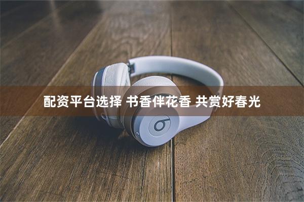 配资平台选择 书香伴花香 共赏好春光