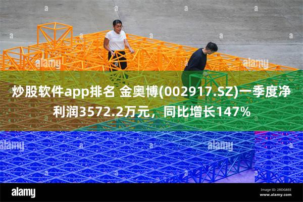 炒股软件app排名 金奥博(002917.SZ)一季度净利润3572.2万元，同比增长147%