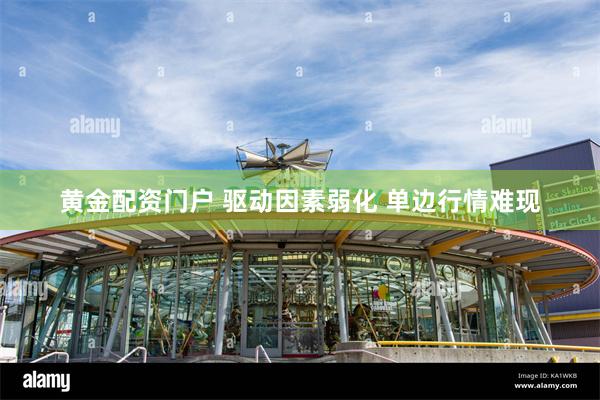 黄金配资门户 驱动因素弱化 单边行情难现
