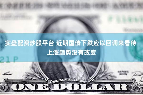 实盘配资炒股平台 近期国债下跌应以回调来看待 上涨趋势没有改变