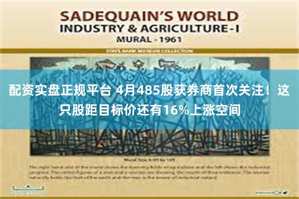 配资实盘正规平台 4月485股获券商首次关注！这只股距目标价还有16%上涨空间