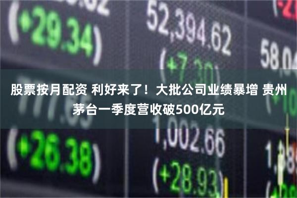 股票按月配资 利好来了！大批公司业绩暴增 贵州茅台一季度营收破500亿元