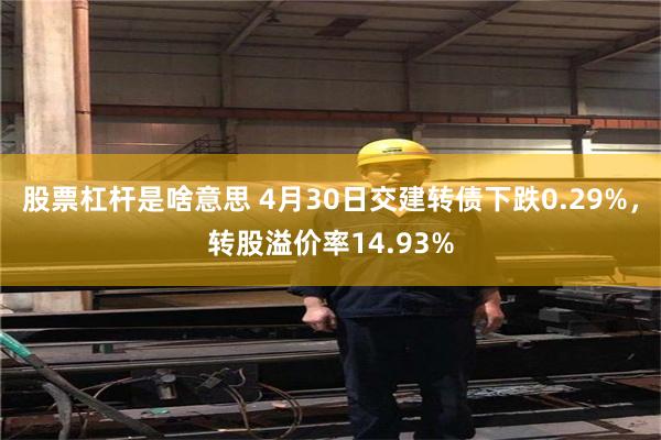 股票杠杆是啥意思 4月30日交建转债下跌0.29%，转股溢价率14.93%