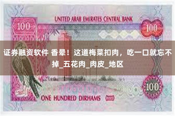 证券融资软件 香晕！这道梅菜扣肉，吃一口就忘不掉_五花肉_肉皮_地区