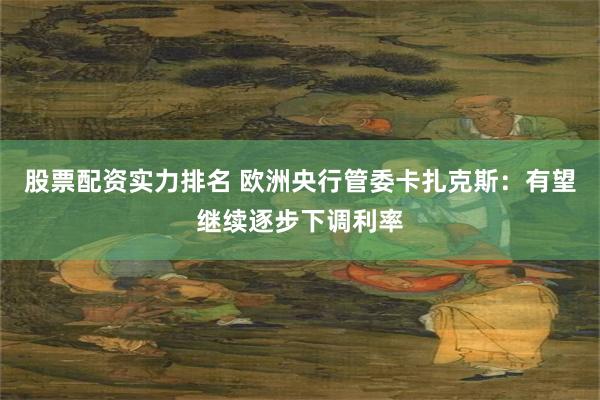股票配资实力排名 欧洲央行管委卡扎克斯：有望继续逐步下调利率