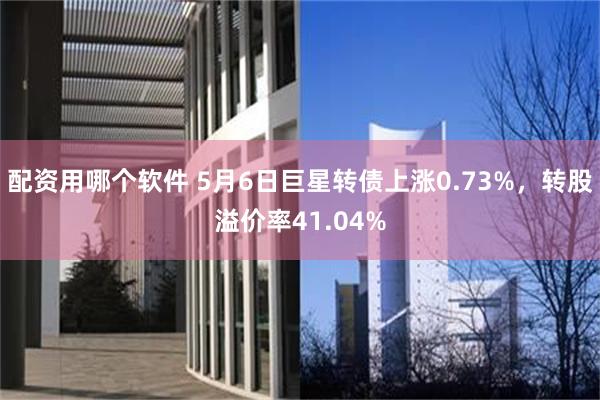 配资用哪个软件 5月6日巨星转债上涨0.73%，转股溢价率41.04%