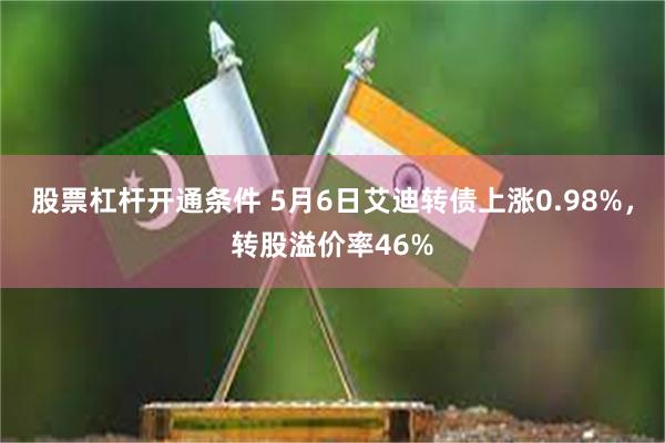 股票杠杆开通条件 5月6日艾迪转债上涨0.98%，转股溢价率46%
