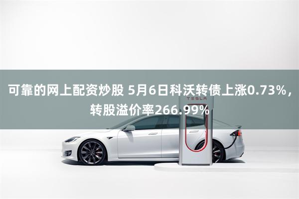 可靠的网上配资炒股 5月6日科沃转债上涨0.73%，转股溢价率266.99%