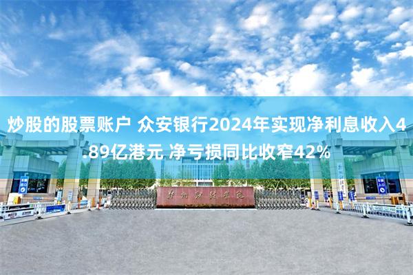 炒股的股票账户 众安银行2024年实现净利息收入4.89亿港元 净亏损同比收窄42%