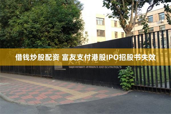 借钱炒股配资 富友支付港股IPO招股书失效