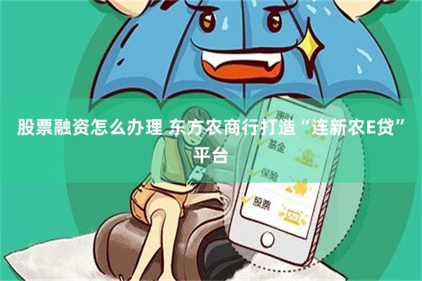股票融资怎么办理 东方农商行打造“连新农E贷”平台