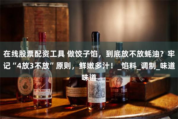 在线股票配资工具 做饺子馅，到底放不放蚝油？牢记“4放3不放”原则，鲜嫩多汁！_馅料_调制_味道