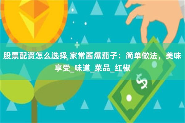 股票配资怎么选择 家常酱爆茄子：简单做法，美味享受_味道_菜品_红椒