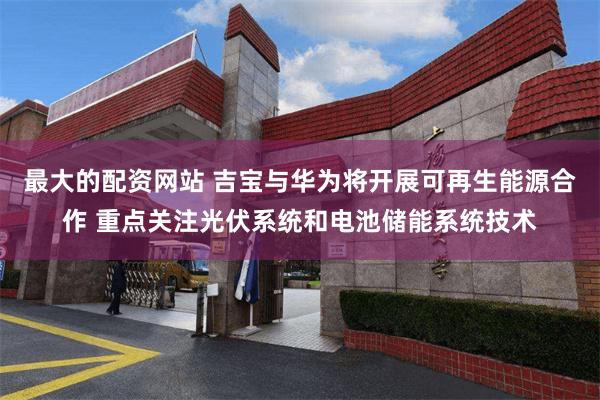 最大的配资网站 吉宝与华为将开展可再生能源合作 重点关注光伏系统和电池储能系统技术