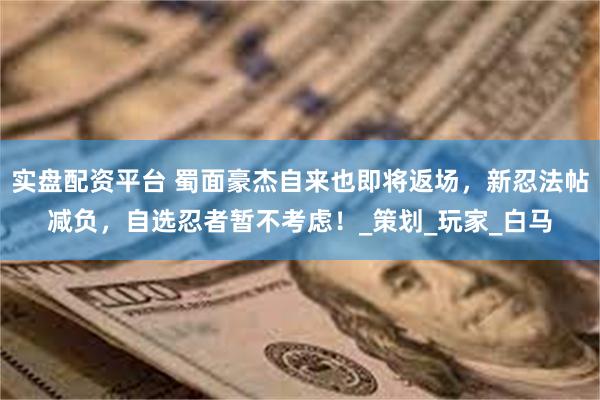实盘配资平台 蜀面豪杰自来也即将返场，新忍法帖减负，自选忍者暂不考虑！_策划_玩家_白马