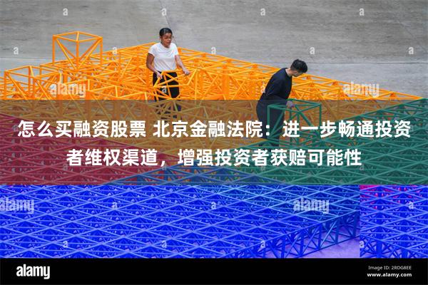 怎么买融资股票 北京金融法院：进一步畅通投资者维权渠道，增强投资者获赔可能性