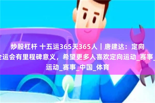 炒股杠杆 十五运365天365人｜唐建达：定向项目进入全运会有里程碑意义，希望更多人喜欢定向运动_赛事_中国_体育