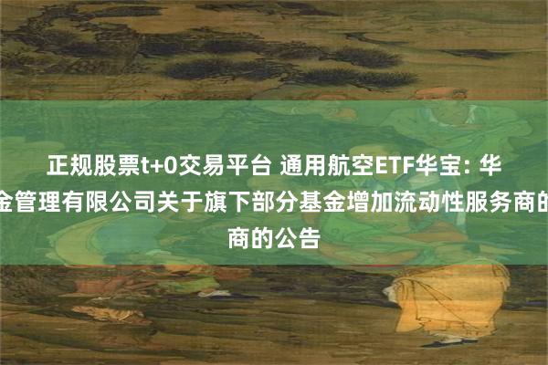 正规股票t+0交易平台 通用航空ETF华宝: 华宝基金管理有限公司关于旗下部分基金增加流动性服务商的公告