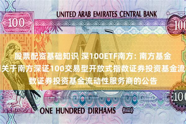 股票配资基础知识 深100ETF南方: 南方基金管理股份有限公司关于南方深证100交易型开放式指数证券投资基金流动性服务商的公告
