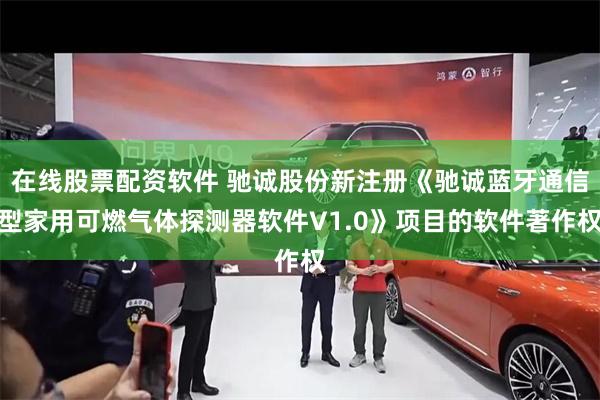 在线股票配资软件 驰诚股份新注册《驰诚蓝牙通信型家用可燃气体探测器软件V1.0》项目的软件著作权