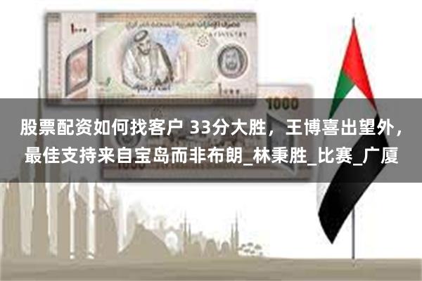 股票配资如何找客户 33分大胜，王博喜出望外，最佳支持来自宝岛而非布朗_林秉胜_比赛_广厦