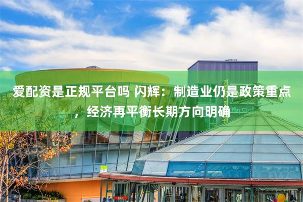 爱配资是正规平台吗 闪辉：制造业仍是政策重点，经济再平衡长期方向明确
